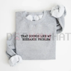 "That Sounds Like My Husband’s Problem" Sweatshirt by Dog Mom Hat