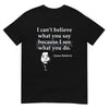 Skeptical Quote T-Shirt - "I Can't Believe What You Say Because I See What You Do" Summer Tee, Black Cotton Crew Neck