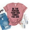 Be The Person Your Dog Thinks You Are T-shirt by T-Shirt Crazed