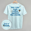 Me + My Iced Coffee Against The World (Back Print)