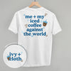 Me + My Iced Coffee Against The World (Back Print)