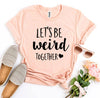Let's Be Weird Together T-shirt by T-Shirt Crazed