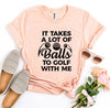 It Takes a Lot Of Balls To Golf With Me T-shirt by T-Shirt Crazed