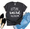 Let's Be Weird Together T-shirt by T-Shirt Crazed