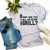 Why Are You All Up In My Grill? T-shirt by T-Shirt Crazed