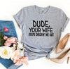 Dude Your Wife Keeps Checkin' Me Out T-shirt by T-Shirt Crazed