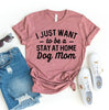 I Just Want To Be A Stay At Home Dog Mom T-shirt by T-Shirt Crazed
